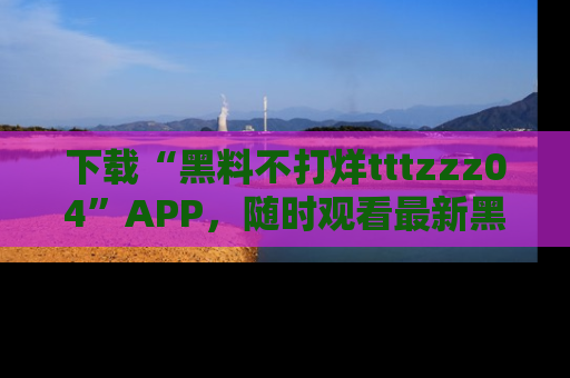 下载“黑料不打烊tttzzz04”APP,随时观看最新黑料不打烊tttzzz04在线!