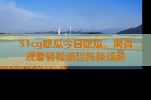 51cg吃瓜今日吃瓜,网页观看轻松追踪热辣话题
