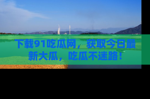 下载91吃瓜网,获取今日最新大瓜,吃瓜不迷路!