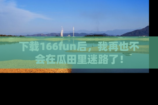 下载166fun后,我再也不会在瓜田里迷路了!