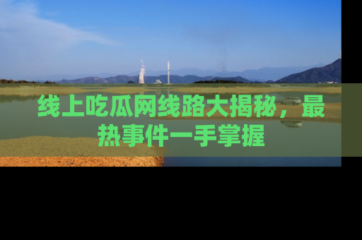 线上吃瓜网线路大揭秘，最热事件一手掌握