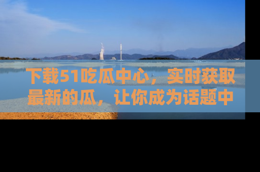 下载51吃瓜中心，实时获取最新的瓜，让你成为话题中心的焦点！