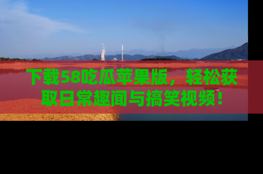 下载58吃瓜苹果版，轻松获取日常趣闻与搞笑视频！