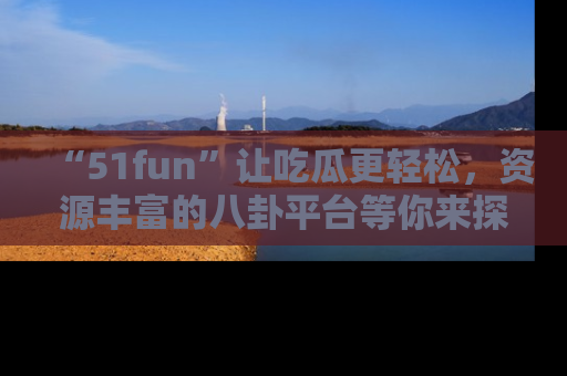 “51fun”让吃瓜更轻松,资源丰富的八卦平台等你来探索!