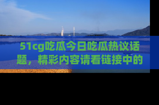 51cg吃瓜今日吃瓜热议话题,精彩内容请看链接中的传送门分享!