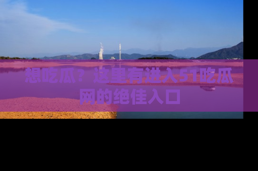 想吃瓜？这里有进入51吃瓜网的绝佳入口