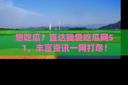 想吃瓜？直达我爱吃瓜网51，丰富资讯一网打尽！