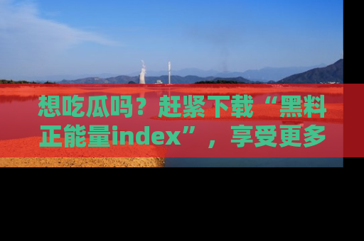 想吃瓜吗？赶紧下载“黑料正能量index”，享受更多正能量内容！