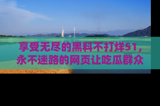 享受无尽的黑料不打烊51，永不迷路的网页让吃瓜群众尽情围观