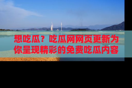 想吃瓜？吃瓜网网页更新为你呈现精彩的免费吃瓜内容！