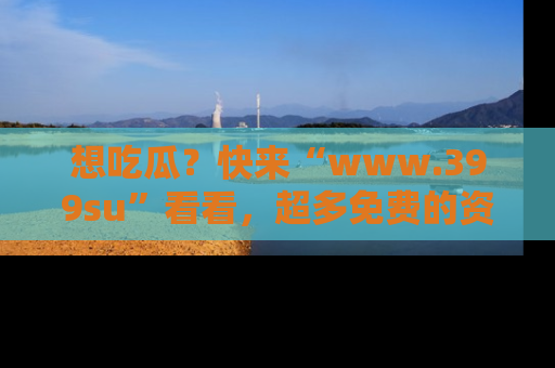 想吃瓜？快来“www.399su”看看，超多免费的资源让你尽情享受！