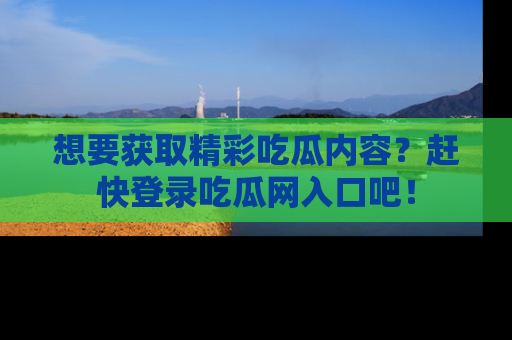 想要获取精彩吃瓜内容？赶快登录吃瓜网入口吧！