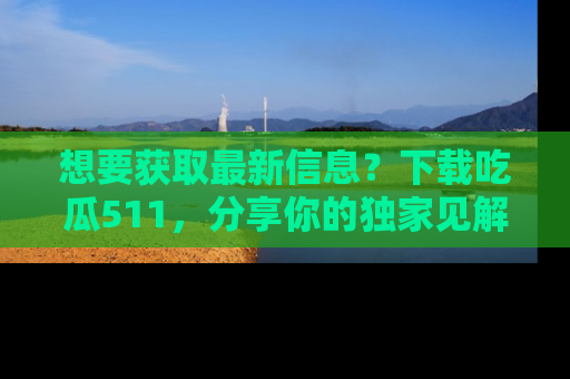 想要获取最新信息？下载吃瓜511，分享你的独家见解！