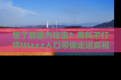 想了解圈内秘密？黑料不打烊tttzzz入口带你走进真相世界，赶紧浏览网址！