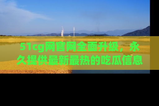 51cg网官网全面升级,永久提供最新最热的吃瓜信息,助你永远走在潮流前端!