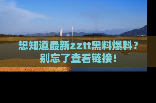想知道最新zztt黑料爆料？别忘了查看链接！