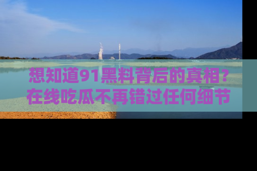 想知道91黑料背后的真相？在线吃瓜不再错过任何细节
