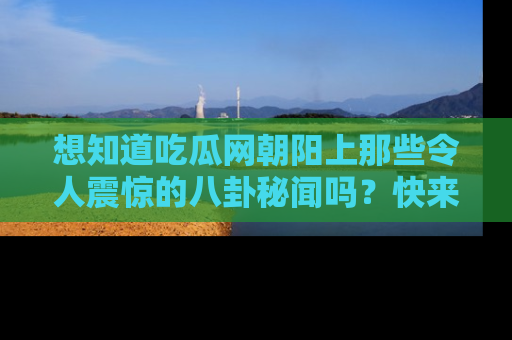 想知道吃瓜网朝阳上那些令人震惊的八卦秘闻吗？快来看看！