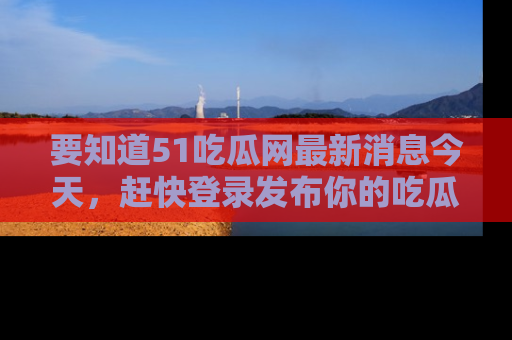 要知道51吃瓜网最新消息今天，赶快登录发布你的吃瓜体验吧！