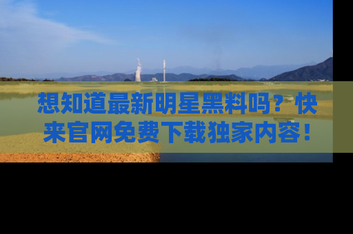 想知道最新明星黑料吗？快来官网免费下载独家内容！