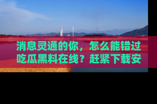 消息灵通的你，怎么能错过吃瓜黑料在线？赶紧下载安装苹果版，瓜果随手可得！
