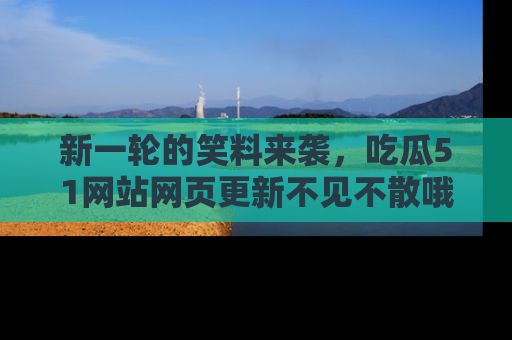 新一轮的笑料来袭，吃瓜51网站网页更新不见不散哦！