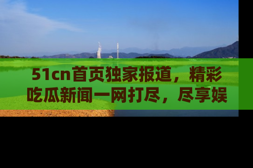 51cn首页独家报道,精彩吃瓜新闻一网打尽,尽享娱乐盛宴
