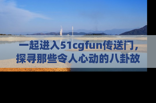 一起进入51cgfun传送门，探寻那些令人心动的八卦故事吧！