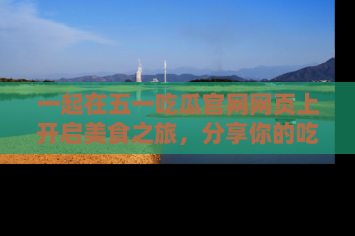 一起在五一吃瓜官网网页上开启美食之旅，分享你的吃瓜故事与精彩瞬间！