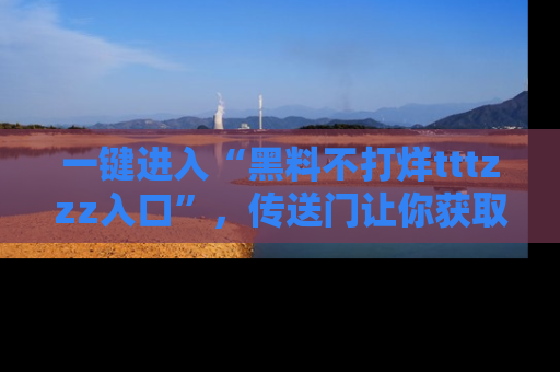 一键进入“黑料不打烊tttzzz入口”，传送门让你获取即时娱乐新闻