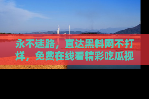永不迷路，直达黑料网不打烊，免费在线看精彩吃瓜视频！