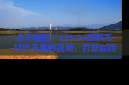 永不迷路：zztt24黑料不打烊干嘛的视频，打破你对吃瓜的固有认知！