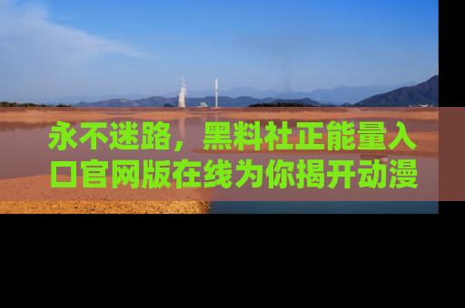 永不迷路，黑料社正能量入口官网版在线为你揭开动漫游戏的神秘面纱