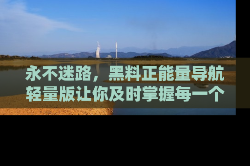 永不迷路，黑料正能量导航轻量版让你及时掌握每一个劲爆消息！