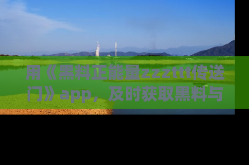 用《黑料正能量zzzttt传送门》app，及时获取黑料与正能量的最新动态
