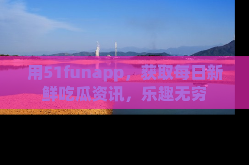 用51funapp，获取每日新鲜吃瓜资讯，乐趣无穷