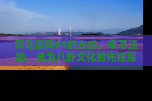 用吃瓜网91的方式，永不迷路，成为八卦文化的先锋探索者
