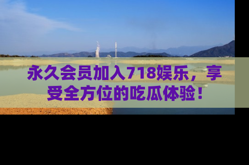 永久会员加入718娱乐，享受全方位的吃瓜体验！