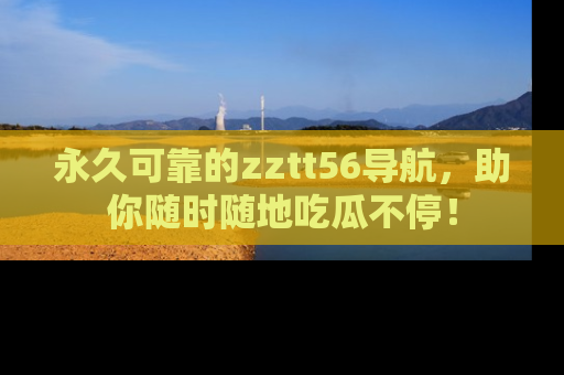 永久可靠的zztt56导航，助你随时随地吃瓜不停！