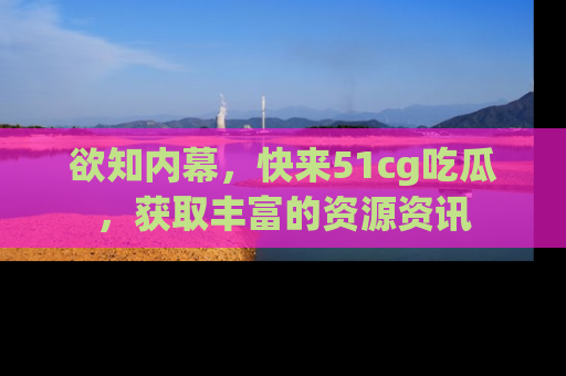 欲知内幕，快来51cg吃瓜，获取丰富的资源资讯
