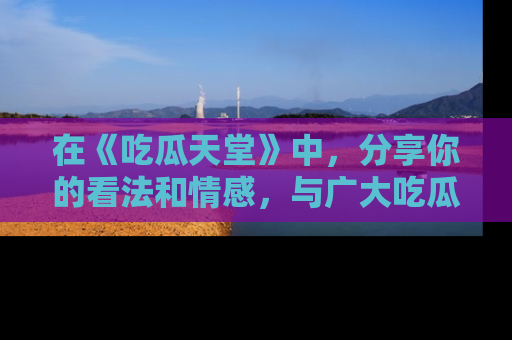 在《吃瓜天堂》中，分享你的看法和情感，与广大吃瓜群众一同欢笑与思考！