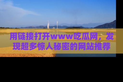 用链接打开www吃瓜网，发现超多惊人秘密的网站推荐！