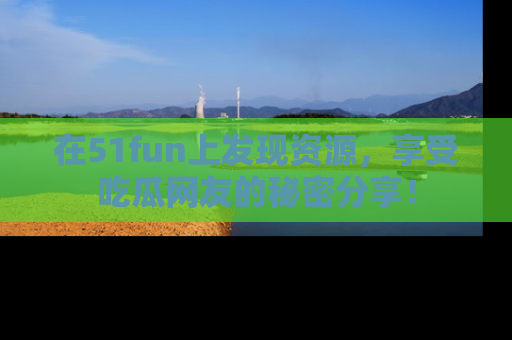 在51fun上发现资源，享受吃瓜网友的秘密分享！