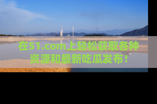 在51.com上轻松获取各种资源和最新吃瓜发布！