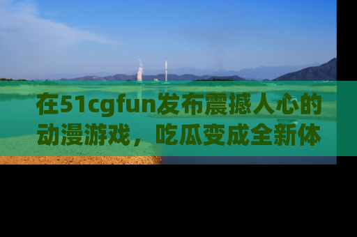 在51cgfun发布震撼人心的动漫游戏，吃瓜变成全新体验