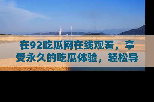 在92吃瓜网在线观看,享受永久的吃瓜体验,轻松导航追踪热门话题!