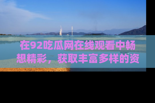 在92吃瓜网在线观看中畅想精彩,获取丰富多样的资源和app功能