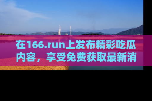 在166.run上发布精彩吃瓜内容，享受免费获取最新消息的乐趣！