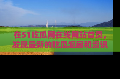 在51吃瓜网在线网站首页，发现最新的吃瓜趣闻和资讯分享