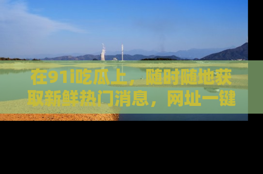 在91i吃瓜上，随时随地获取新鲜热门消息，网址一键直达！